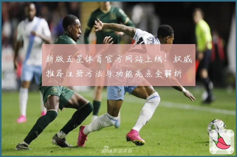 新版五星体育官方网站上线！权威推荐注册方法与功能亮点全解析