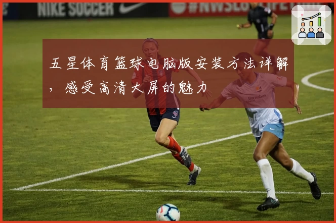 五星体育篮球电脑版安装方法详解，感受高清大屏的魅力