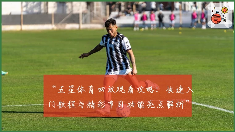 “五星体育回放观看攻略:快速入门教程与精彩节目功能亮点解析”