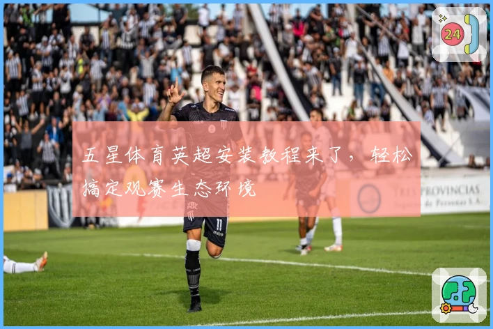 五星体育英超安装教程来了,轻松搞定观赛生态环境