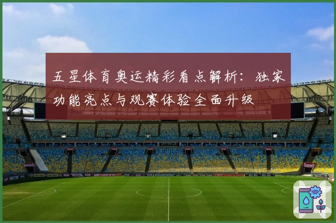 五星体育奥运精彩看点解析：独家功能亮点与观赛体验全面升级