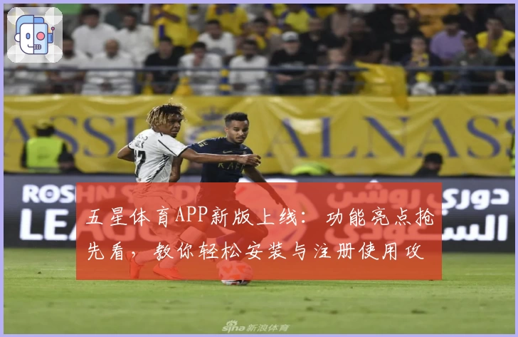五星体育APP新版上线：功能亮点抢先看，教你轻松安装与注册使用攻略
