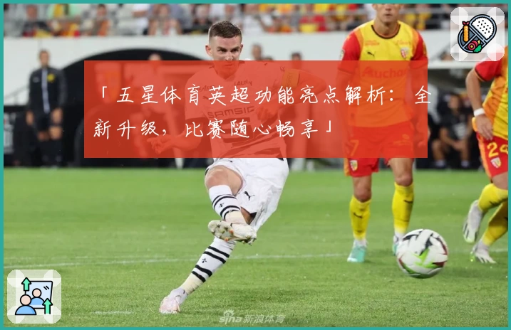 「五星体育英超功能亮点解析：全新升级，比赛随心畅享」