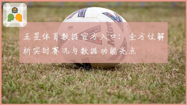 五星体育数据官方入口：全方位解析实时赛况与数据功能亮点