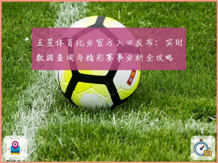 五星体育比分官方入口发布:实时数据查询与精彩赛事分析全攻略