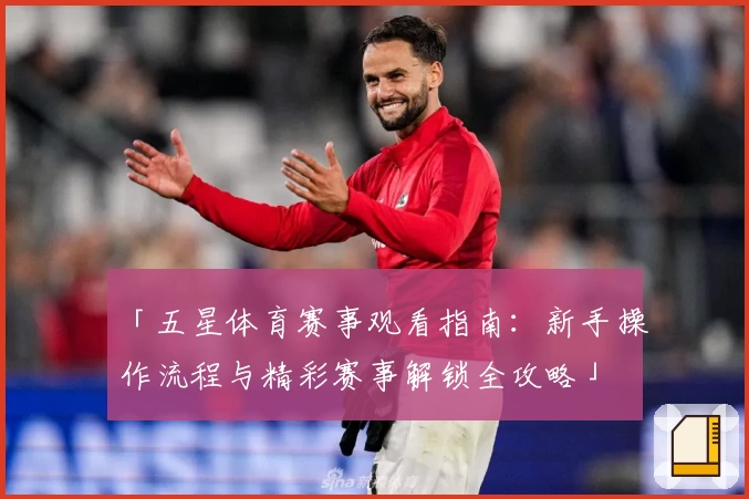 「五星体育赛事观看指南：新手操作流程与精彩赛事解锁全攻略」