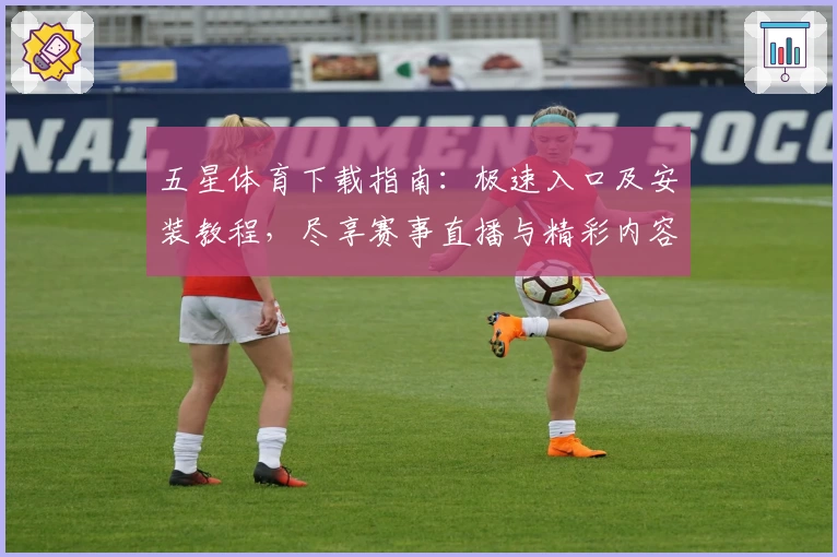 五星体育下载指南：极速入口及安装教程，尽享赛事直播与精彩内容