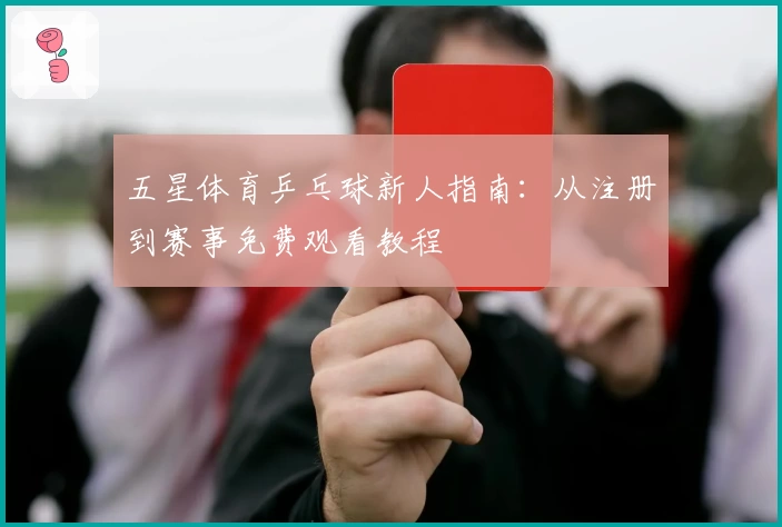 五星体育乒乓球新人指南：从注册到赛事免费观看教程