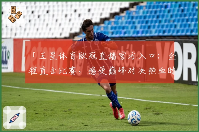 「五星体育欧冠直播官方入口：全程直击比赛，感受巅峰对决热血时刻」