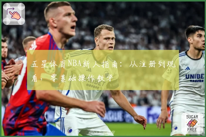 五星体育NBA新人指南：从注册到观看，零基础操作教学