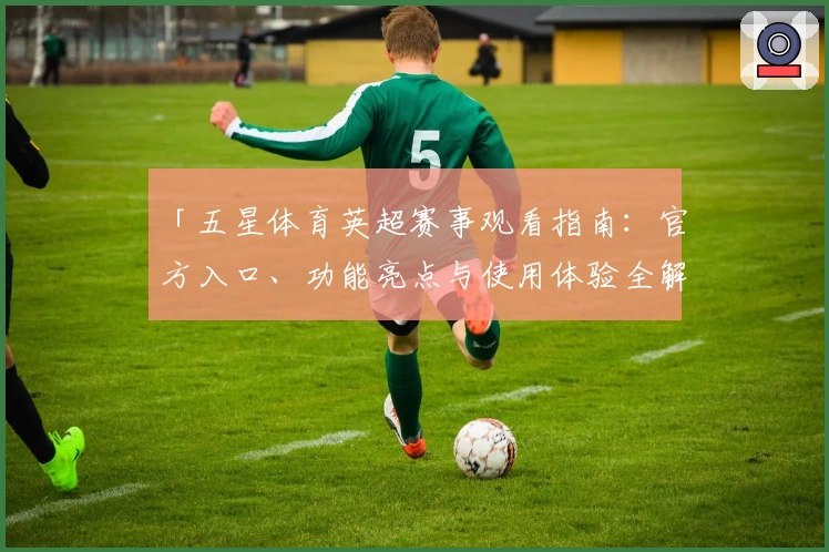 「五星体育英超赛事观看指南:官方入口、功能亮点与使用体验全解析」