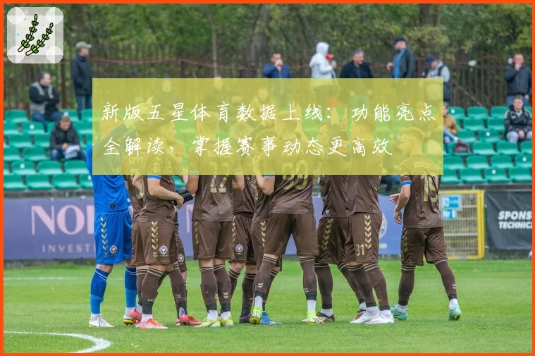 新版五星体育数据上线：功能亮点全解读，掌握赛事动态更高效