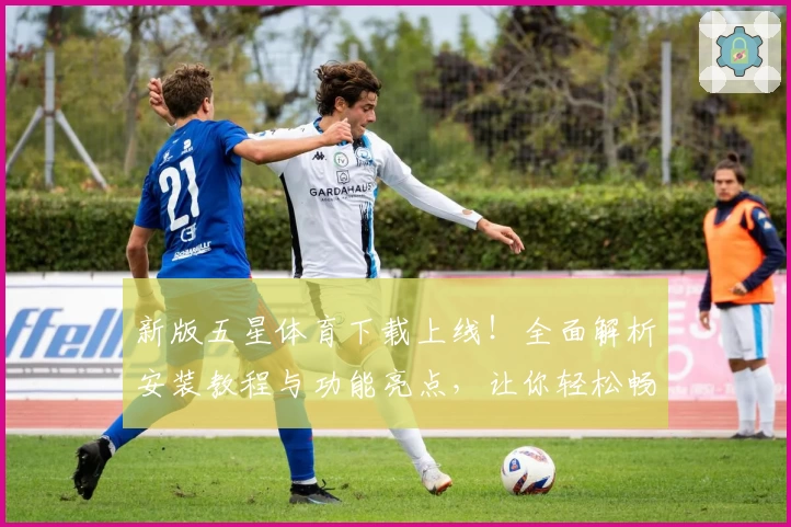 新版五星体育下载上线！全面解析安装教程与功能亮点，让你轻松畅享赛事精彩