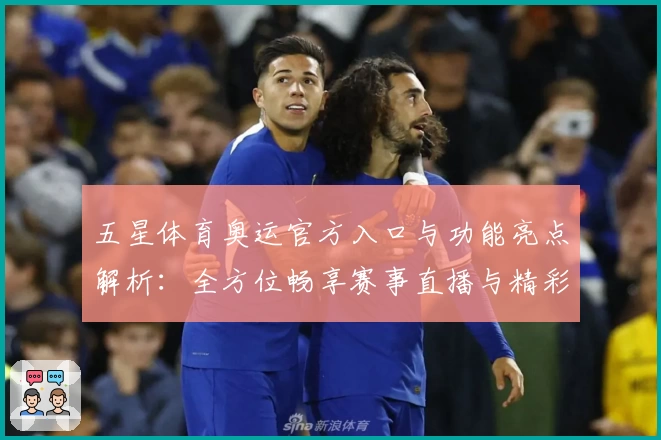 五星体育奥运官方入口与功能亮点解析：全方位畅享赛事直播与精彩回顾