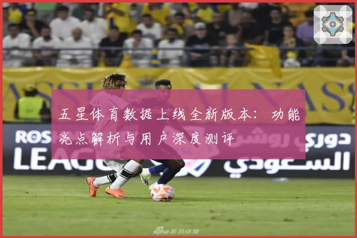 五星体育数据上线全新版本：功能亮点解析与用户深度测评