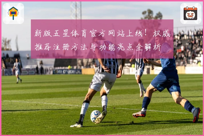 新版五星体育官方网站上线！权威推荐注册方法与功能亮点全解析