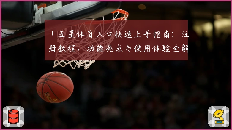 「五星体育入口快速上手指南：注册教程、功能亮点与使用体验全解析」