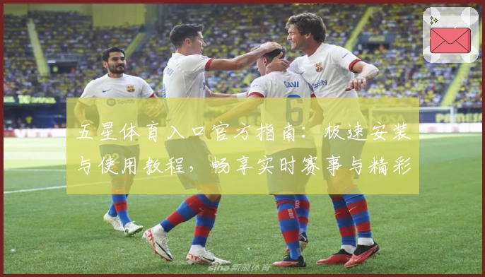 五星体育入口官方指南：极速安装与使用教程，畅享实时赛事与精彩解说体验