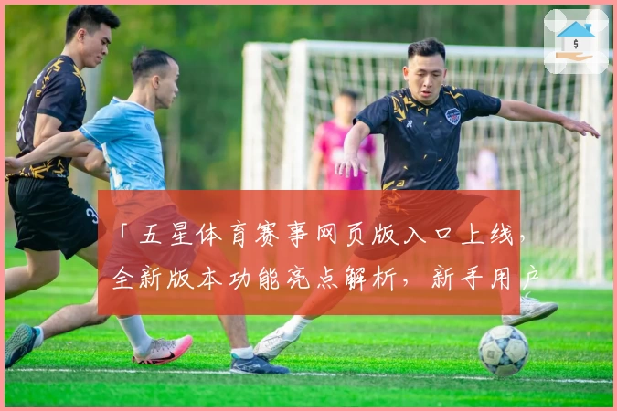 「五星体育赛事网页版入口上线,全新版本功能亮点解析,新手用户必看注册使用教程」