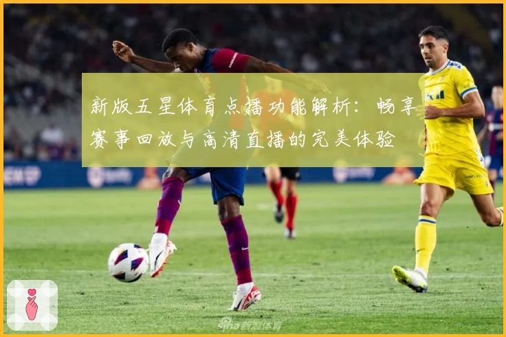 新版五星体育点播功能解析：畅享赛事回放与高清直播的完美体验