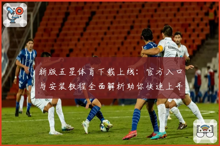 新版五星体育下载上线：官方入口与安装教程全面解析助你快速上手