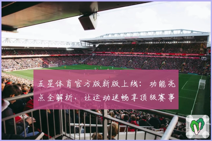 五星体育官方版新版上线：功能亮点全解析，让运动迷畅享顶级赛事体验