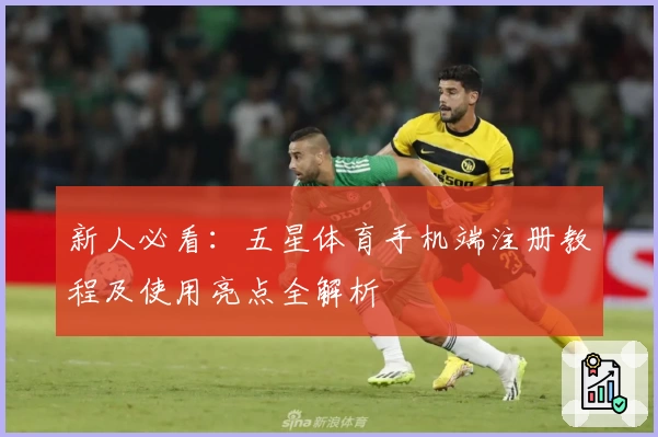 新人必看：五星体育手机端注册教程及使用亮点全解析