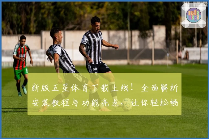新版五星体育下载上线!全面解析安装教程与功能亮点,让你轻松畅享赛事精彩