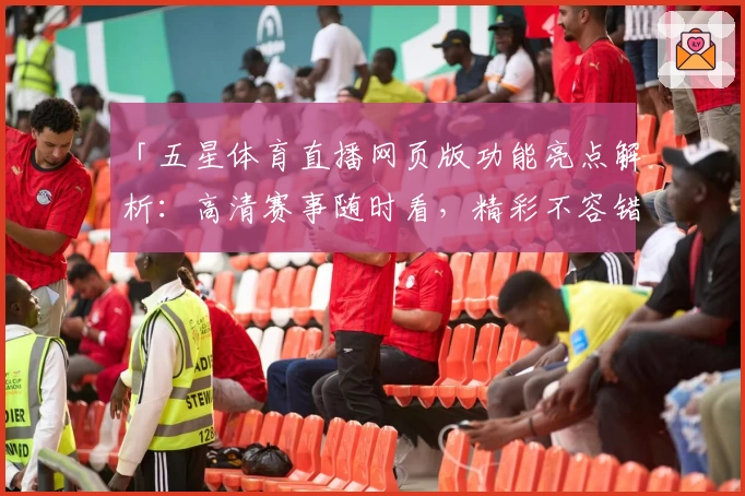 「五星体育直播网页版功能亮点解析：高清赛事随时看，精彩不容错过」