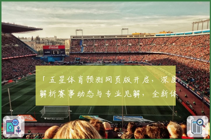 「五星体育预测网页版开启，深度解析赛事动态与专业见解，全新体验不容错过」