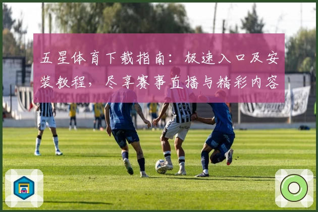 五星体育下载指南：极速入口及安装教程，尽享赛事直播与精彩内容