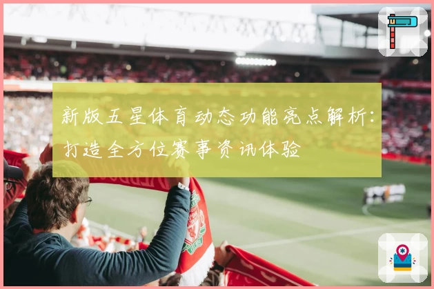 新版五星体育动态功能亮点解析：打造全方位赛事资讯体验