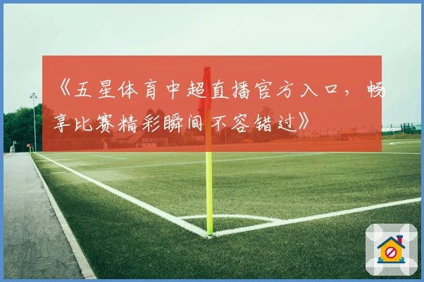 《五星体育中超直播官方入口，畅享比赛精彩瞬间不容错过》