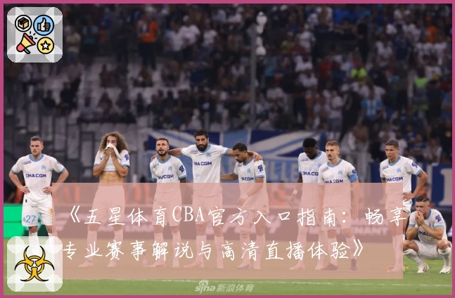 《五星体育CBA官方入口指南：畅享专业赛事解说与高清直播体验》