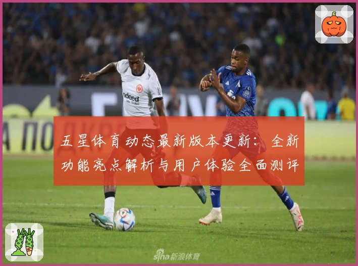 五星体育动态最新版本更新：全新功能亮点解析与用户体验全面测评