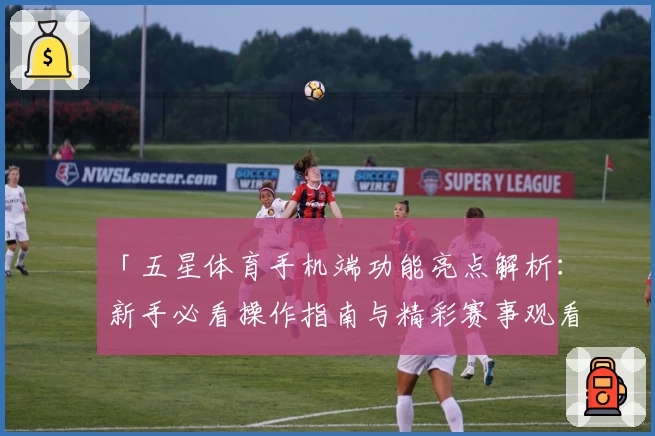 「五星体育手机端功能亮点解析：新手必看操作指南与精彩赛事观看体验」