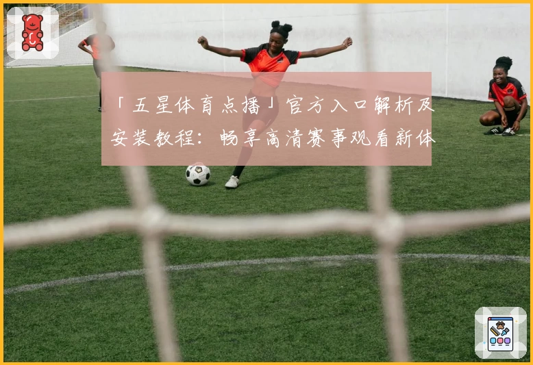 「五星体育点播」官方入口解析及安装教程：畅享高清赛事观看新体验