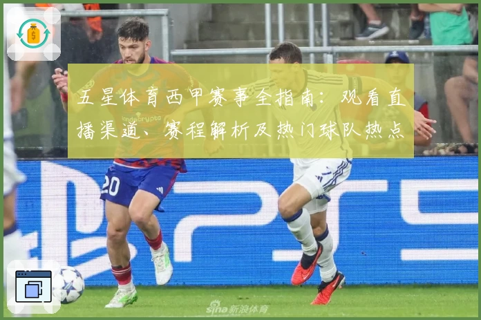 五星体育西甲赛事全指南：观看直播渠道、赛程解析及热门球队热点追踪