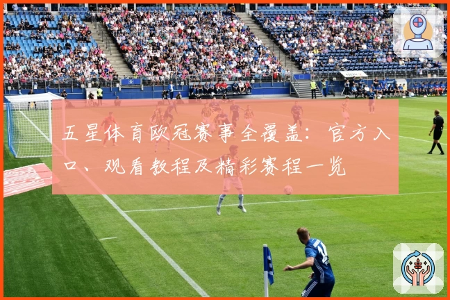 五星体育欧冠赛事全覆盖：官方入口、观看教程及精彩赛程一览