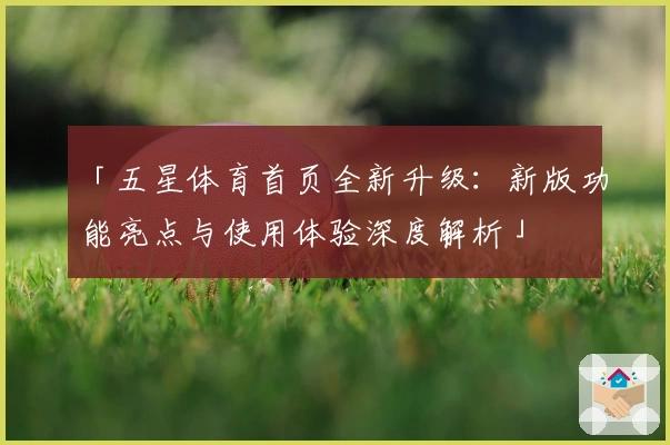 「五星体育首页全新升级:新版功能亮点与使用体验深度解析」