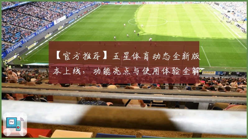 【官方推荐】五星体育动态全新版本上线,功能亮点与使用体验全解析
