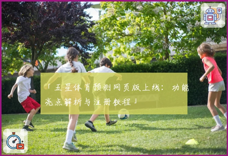 「五星体育预测网页版上线：功能亮点解析与注册教程」