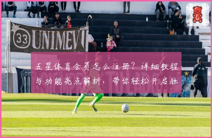 五星体育会员怎么注册？详细教程与功能亮点解析，带你轻松开启独家体育盛宴