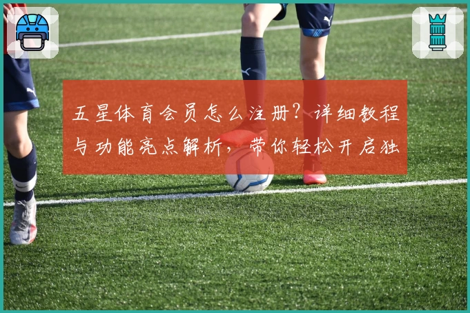 五星体育会员怎么注册？详细教程与功能亮点解析，带你轻松开启独家体育盛宴