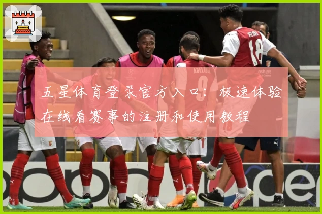 五星体育登录官方入口：极速体验在线看赛事的注册和使用教程