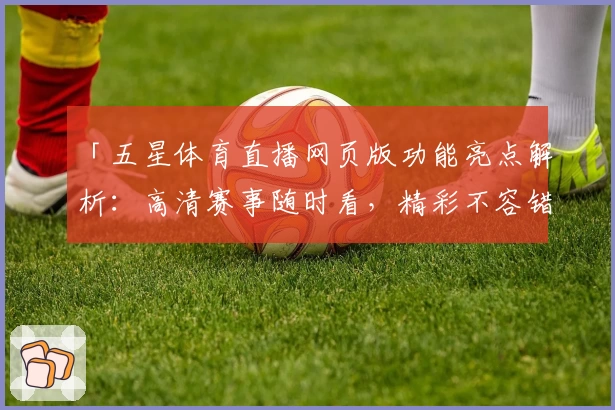 「五星体育直播网页版功能亮点解析：高清赛事随时看，精彩不容错过」