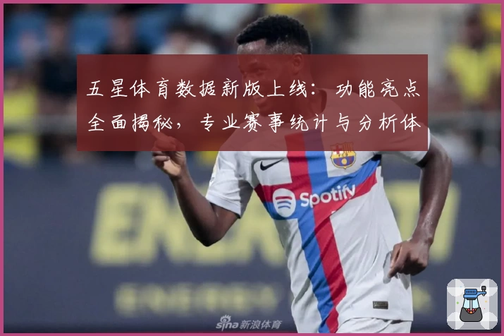 五星体育数据新版上线：功能亮点全面揭秘，专业赛事统计与分析体验再升级