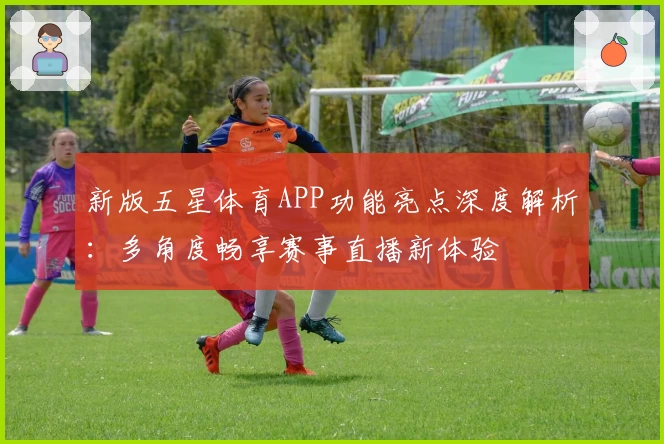 新版五星体育APP功能亮点深度解析：多角度畅享赛事直播新体验
