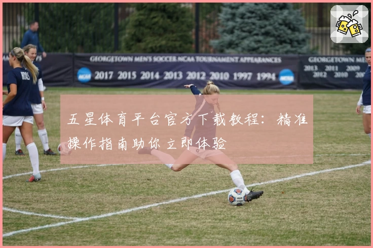 五星体育平台官方下载教程：精准操作指南助你立即体验