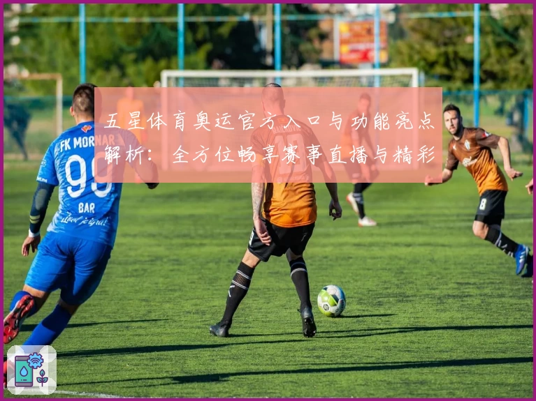 五星体育奥运官方入口与功能亮点解析：全方位畅享赛事直播与精彩回顾